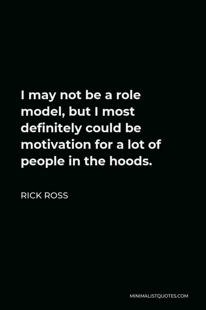 Rick Ross Quote - I may not be a role model, but I most definitely could be motivation for a lot of people in the hoods.