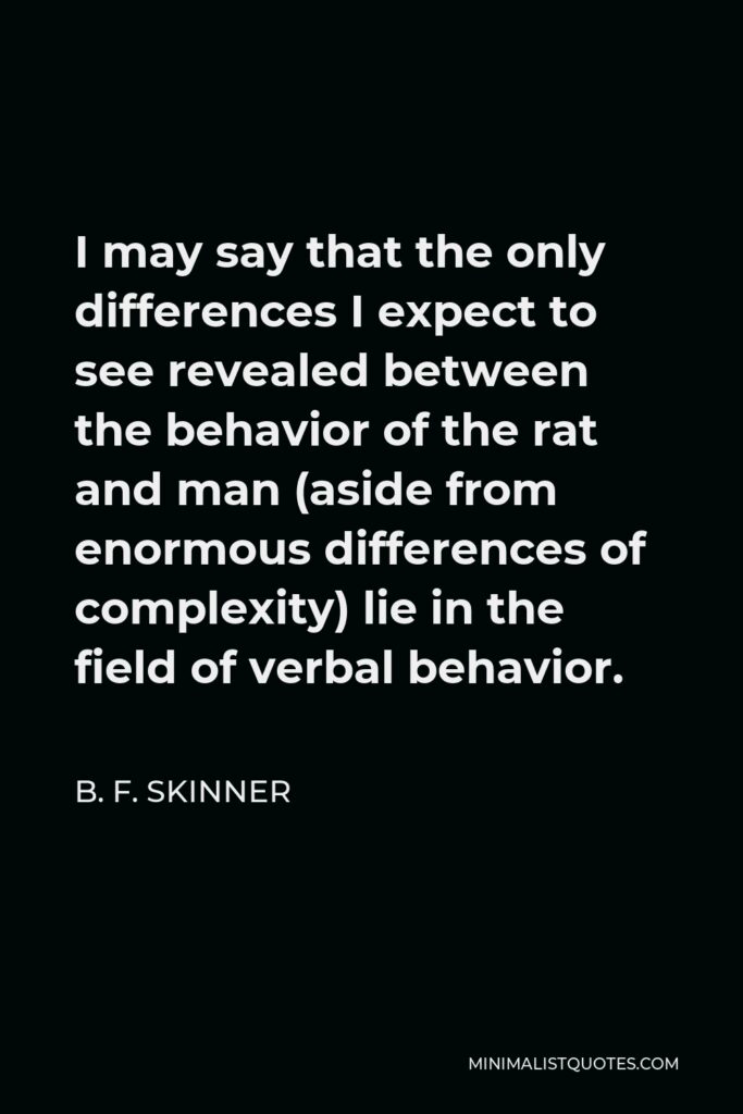 B. F. Skinner Quote - I may say that the only differences I expect to see revealed between the behavior of the rat and man (aside from enormous differences of complexity) lie in the field of verbal behavior.