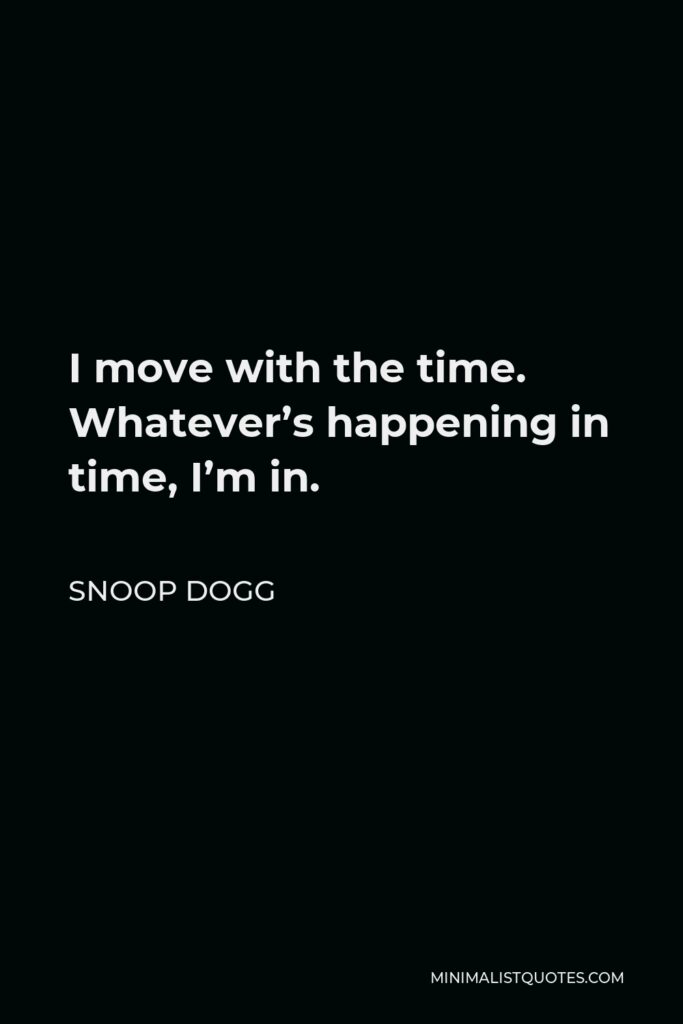 Snoop Dogg Quote - I move with the time. Whatever’s happening in time, I’m in.