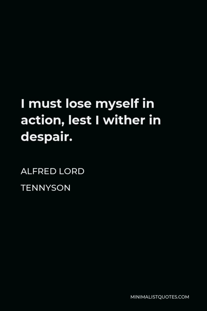 Alfred Lord Tennyson Quote - I must lose myself in action, lest I wither in despair.