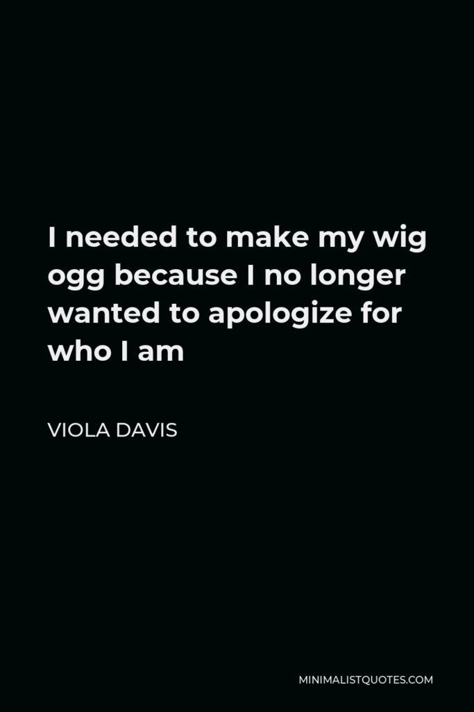 Viola Davis Quote - I needed to make my wig ogg because I no longer wanted to apologize for who I am