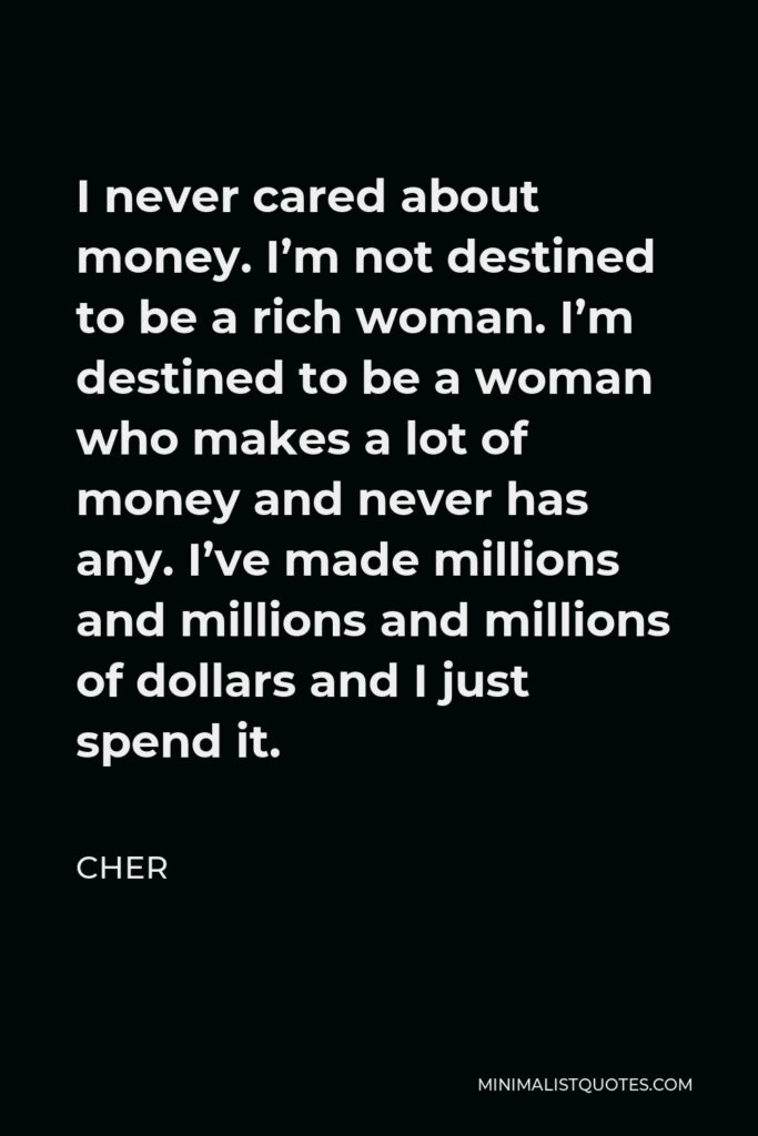 Cher Quote - I never cared about money. I’m not destined to be a rich woman. I’m destined to be a woman who makes a lot of money and never has any. I’ve made millions and millions and millions of dollars and I just spend it.