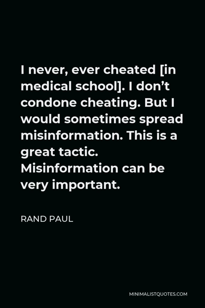 Rand Paul Quote - I never, ever cheated [in medical school]. I don’t condone cheating. But I would sometimes spread misinformation. This is a great tactic. Misinformation can be very important.