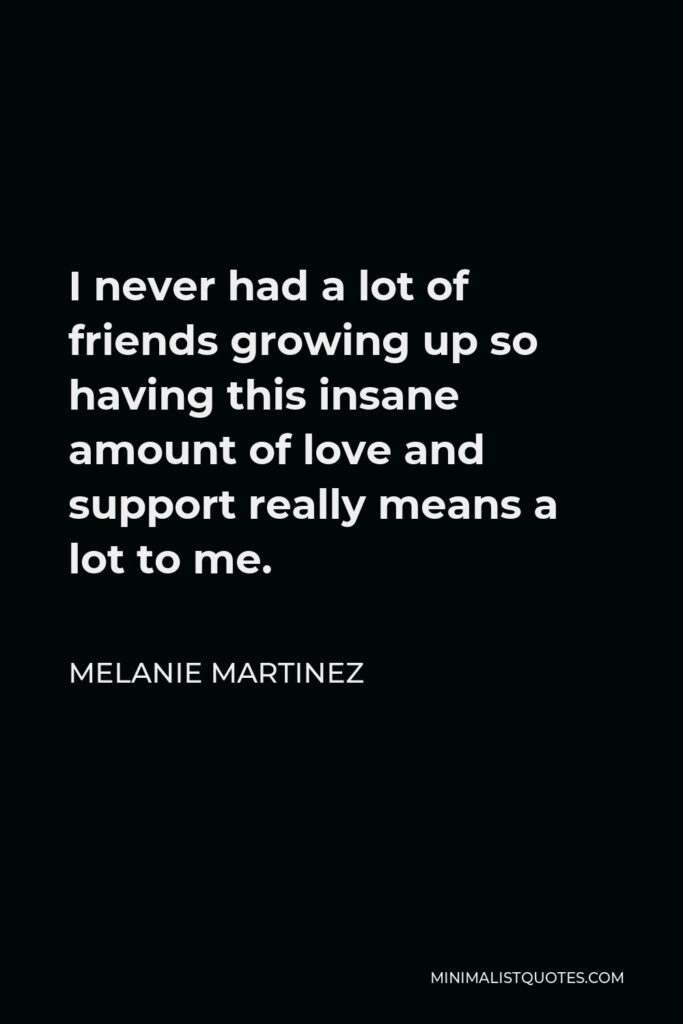 Melanie Martinez Quote - I never had a lot of friends growing up so having this insane amount of love and support really means a lot to me.