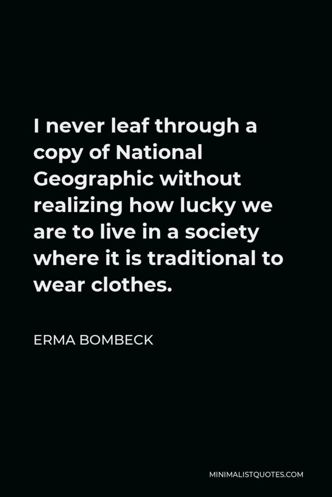 Erma Bombeck Quote - I never leaf through a copy of National Geographic without realizing how lucky we are to live in a society where it is traditional to wear clothes.