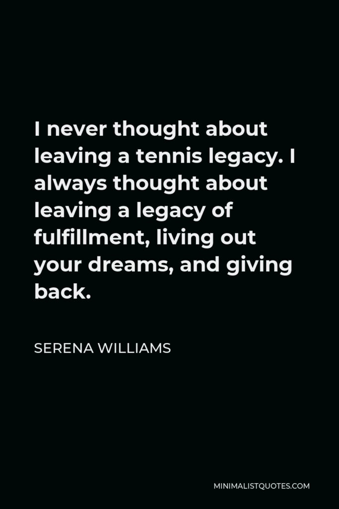 Serena Williams Quote - I never thought about leaving a tennis legacy. I always thought about leaving a legacy of fulfillment, living out your dreams, and giving back.