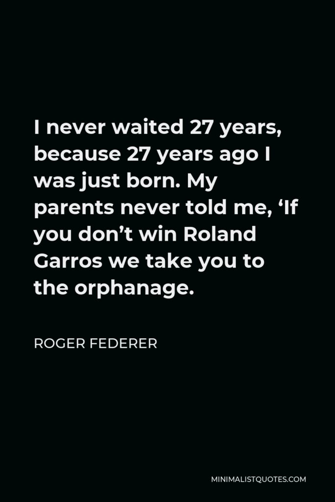 Roger Federer Quote - I never waited 27 years, because 27 years ago I was just born. My parents never told me, ‘If you don’t win Roland Garros we take you to the orphanage.