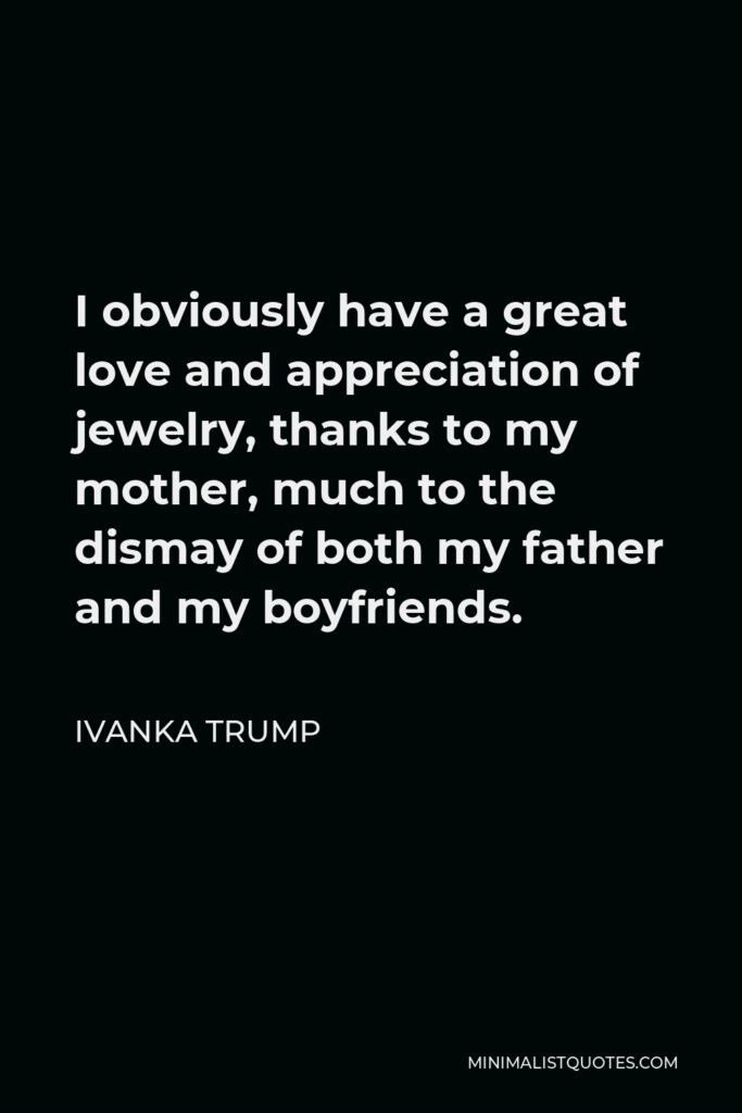 Ivanka Trump Quote - I obviously have a great love and appreciation of jewelry, thanks to my mother, much to the dismay of both my father and my boyfriends.