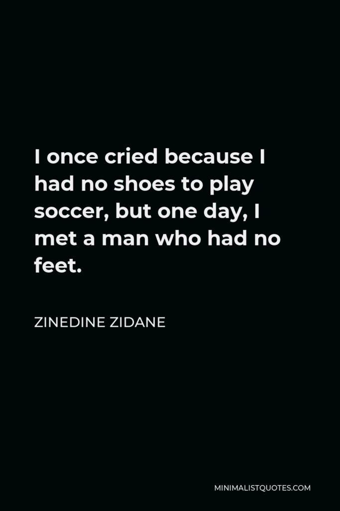 Zinedine Zidane Quote - I once cried because I had no shoes to play soccer, but one day, I met a man who had no feet.