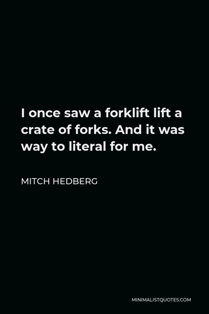 Mitch Hedberg Quote - I once saw a forklift lift a crate of forks. And it was way to literal for me.