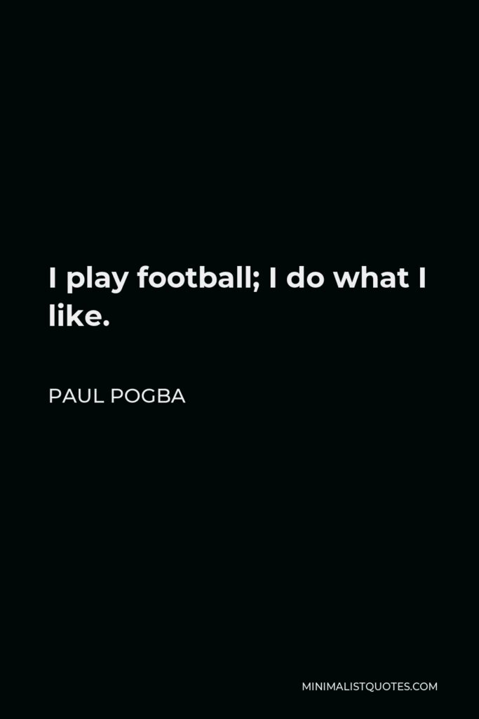 Paul Pogba Quote - I play football; I do what I like.