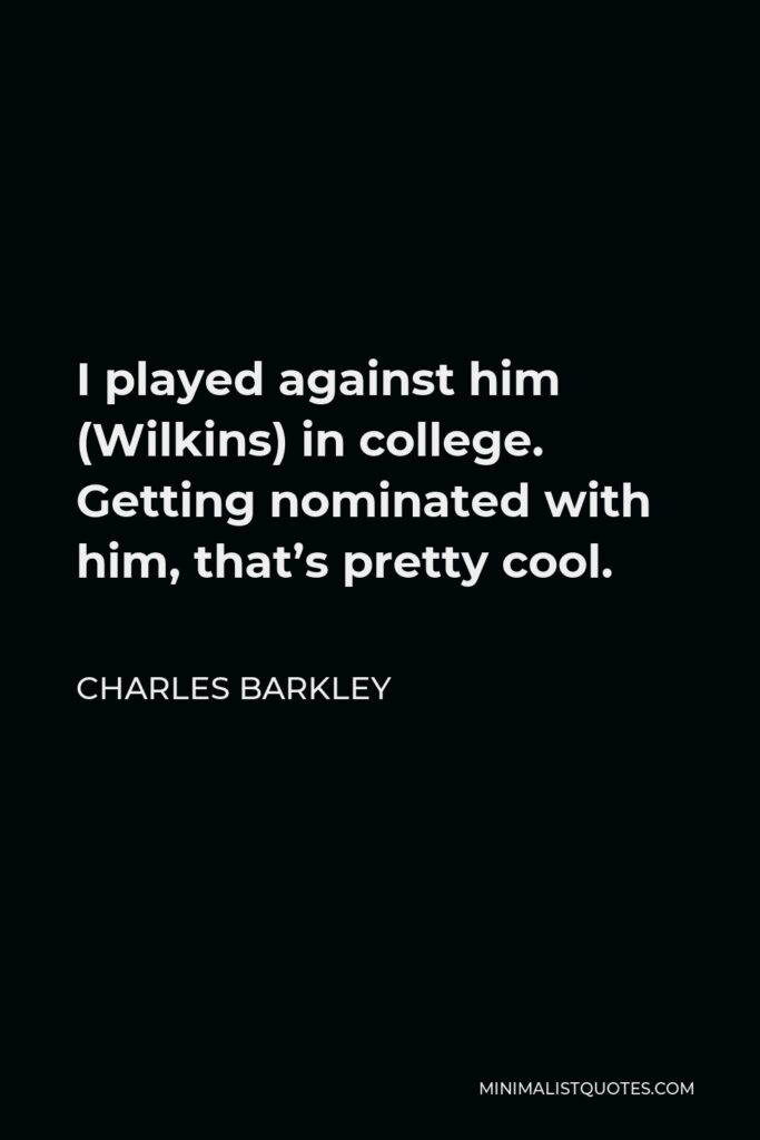 Charles Barkley Quote - I played against him (Wilkins) in college. Getting nominated with him, that’s pretty cool.
