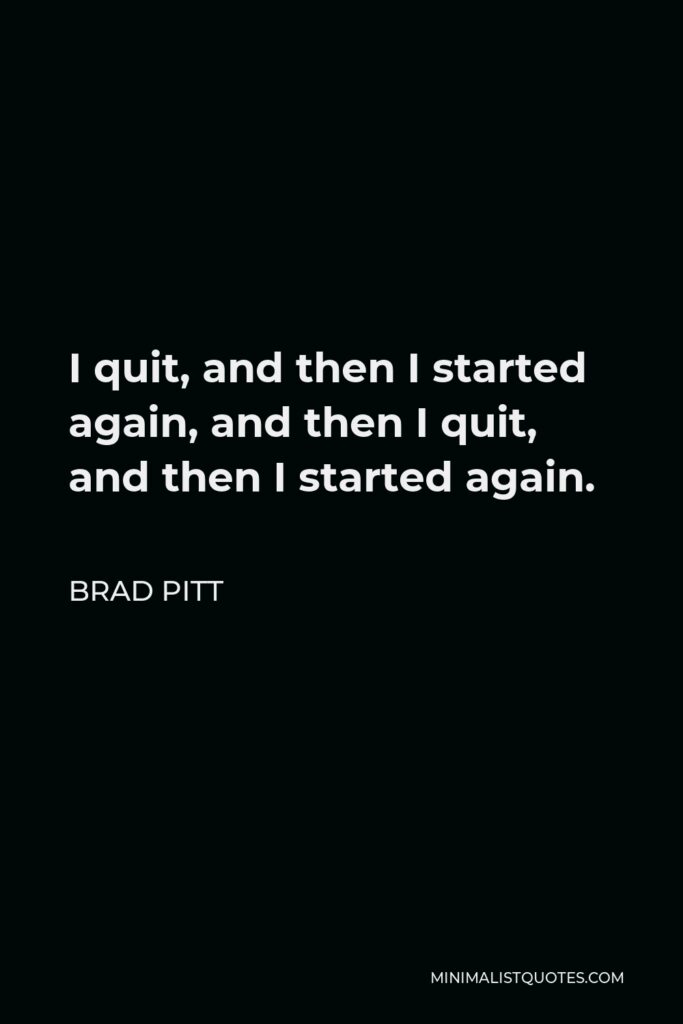 Brad Pitt Quote - I quit, and then I started again, and then I quit, and then I started again.