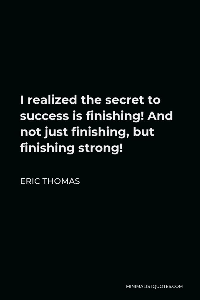 Eric Thomas Quote - I realized the secret to success is finishing! And not just finishing, but finishing strong!