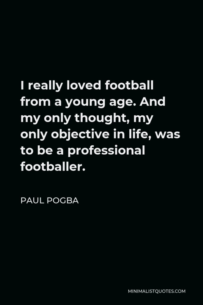 Paul Pogba Quote - I really loved football from a young age. And my only thought, my only objective in life, was to be a professional footballer.