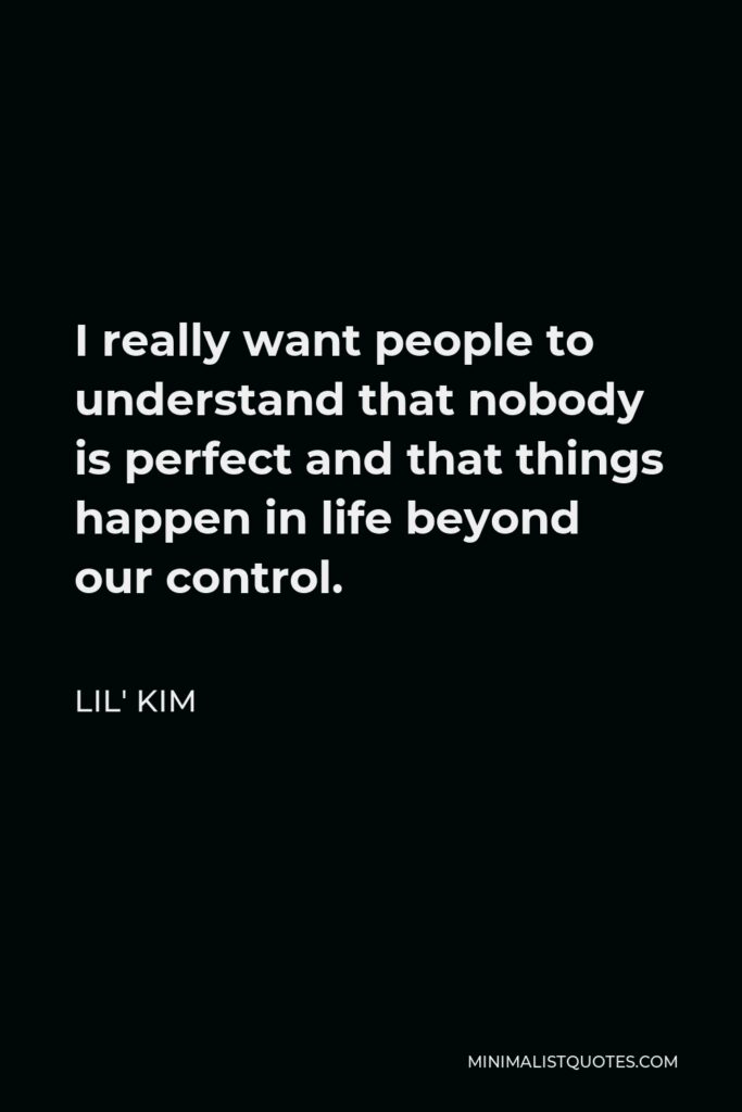 Lil' Kim Quote - I really want people to understand that nobody is perfect and that things happen in life beyond our control.