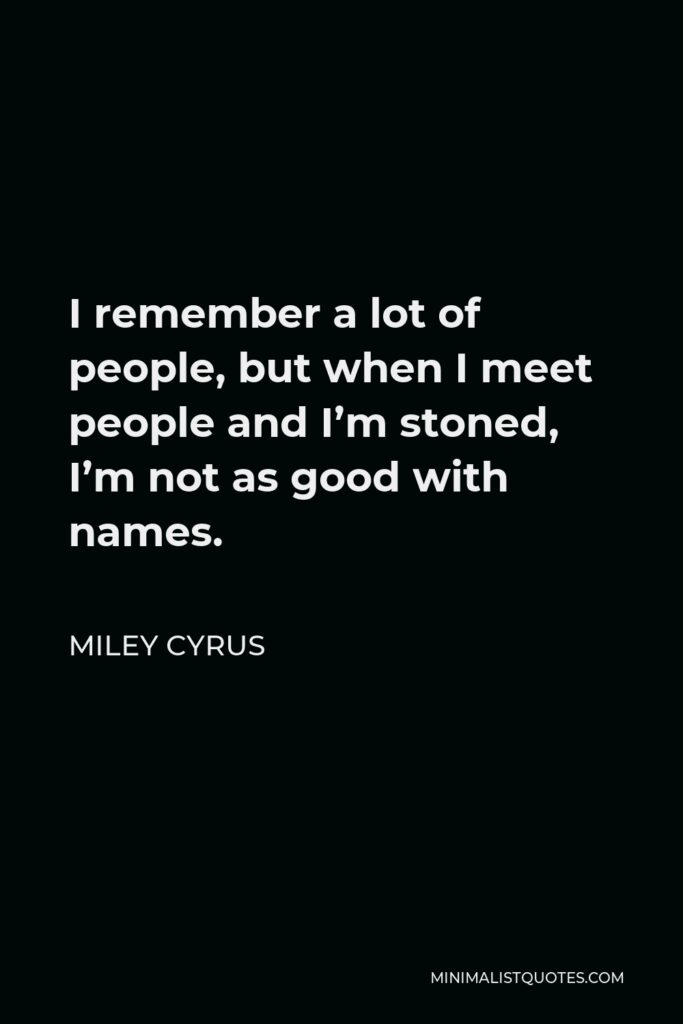 Miley Cyrus Quote - I remember a lot of people, but when I meet people and I’m stoned, I’m not as good with names.