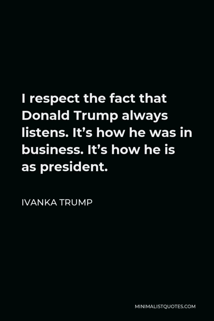 Ivanka Trump Quote - I respect the fact that Donald Trump always listens. It’s how he was in business. It’s how he is as president.
