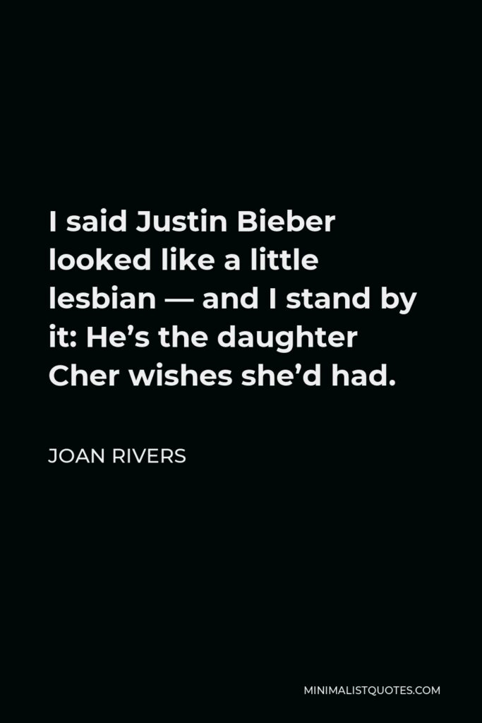 Joan Rivers Quote - I said Justin Bieber looked like a little lesbian — and I stand by it: He’s the daughter Cher wishes she’d had.