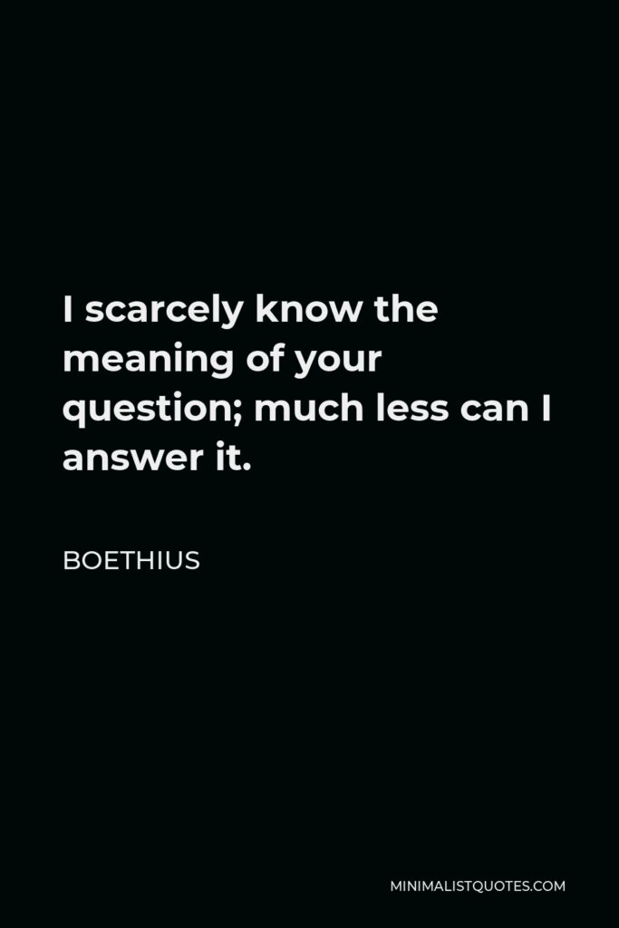 Boethius Quote - I scarcely know the meaning of your question; much less can I answer it.