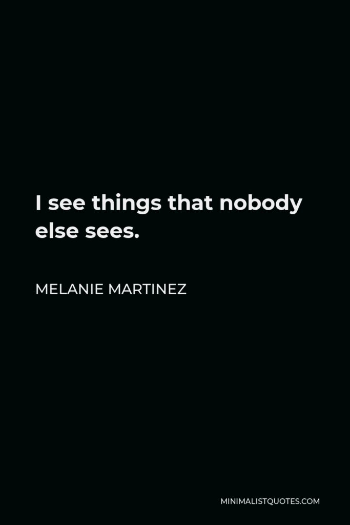 Melanie Martinez Quote - I see things that nobody else sees.