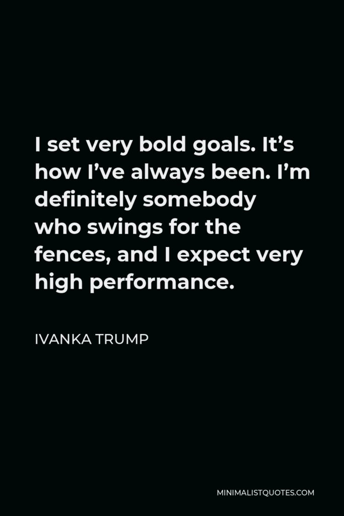 Ivanka Trump Quote - I set very bold goals. It’s how I’ve always been. I’m definitely somebody who swings for the fences, and I expect very high performance.