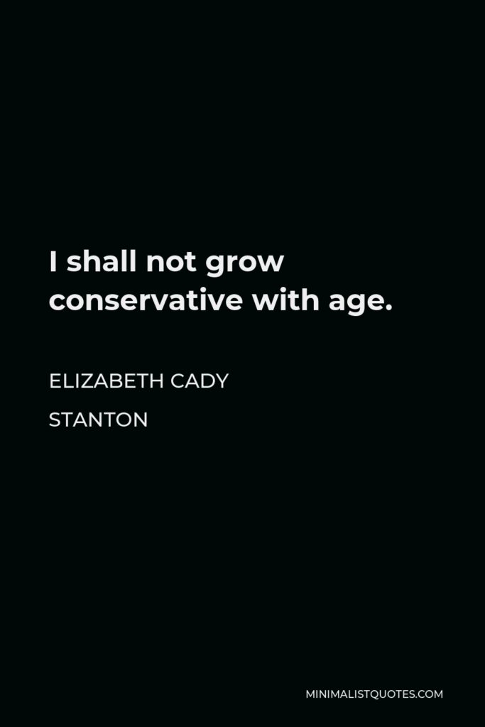 Elizabeth Cady Stanton Quote - I shall not grow conservative with age.