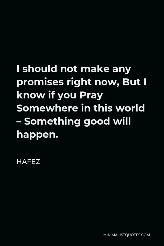 Hafez Quote - I should not make any promises right now, But I know if you Pray Somewhere in this world – Something good will happen.