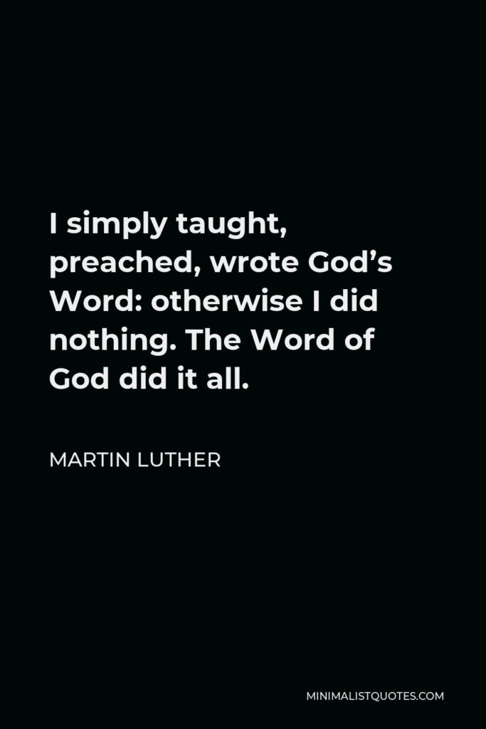Martin Luther Quote - I simply taught, preached, wrote God’s Word: otherwise I did nothing. The Word of God did it all.