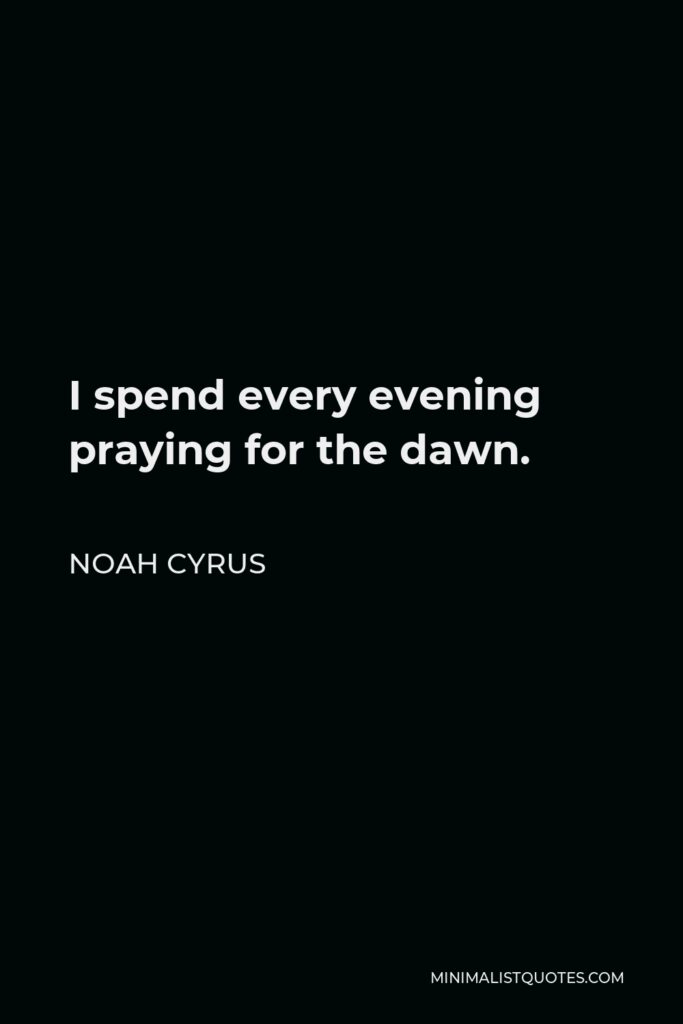 Noah Cyrus Quote - I spend every evening praying for the dawn.