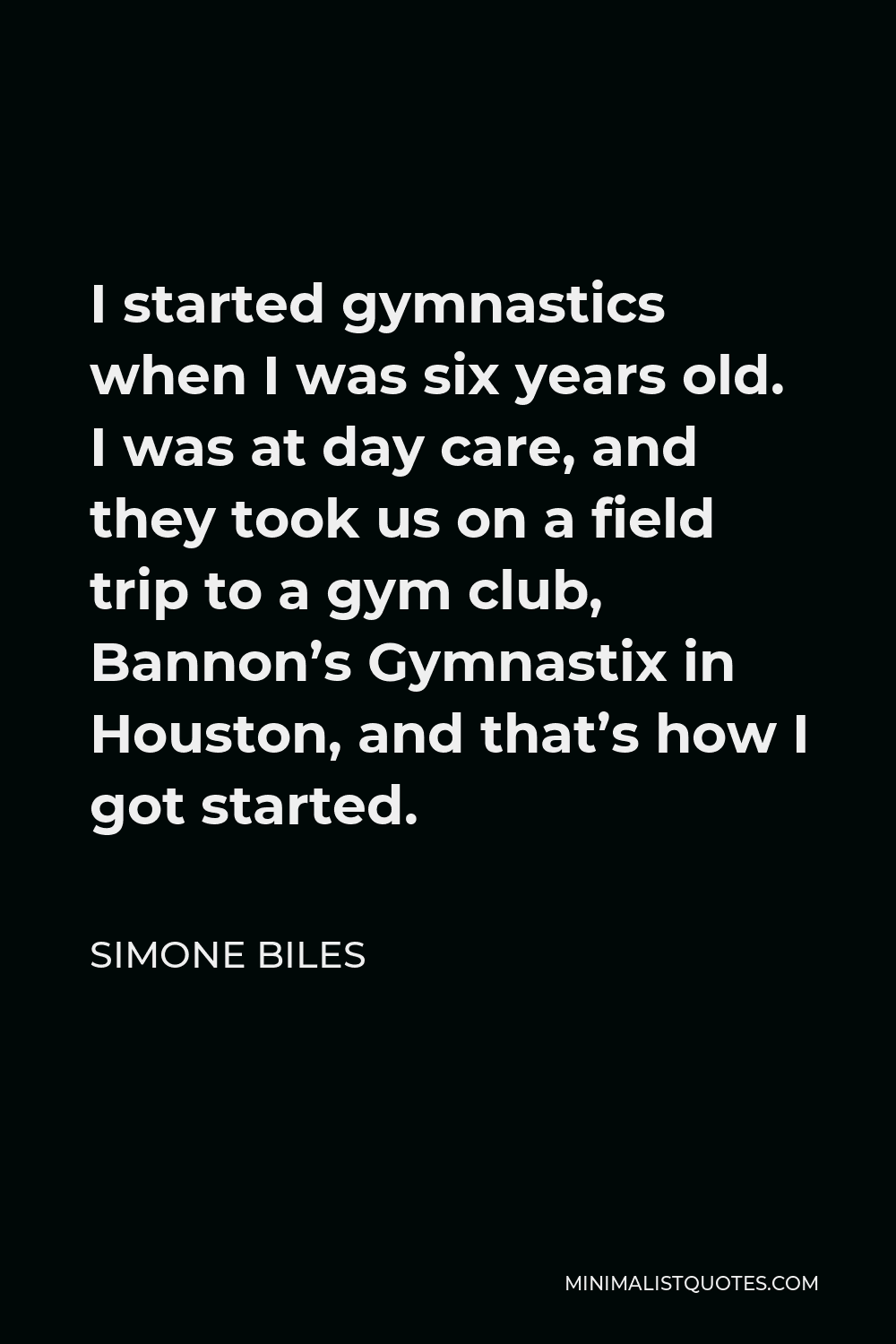 Simone Biles Quote - I started gymnastics when I was six years old. I was at day care, and they took us on a field trip to a gym club, Bannon’s Gymnastix in Houston, and that’s how I got started.