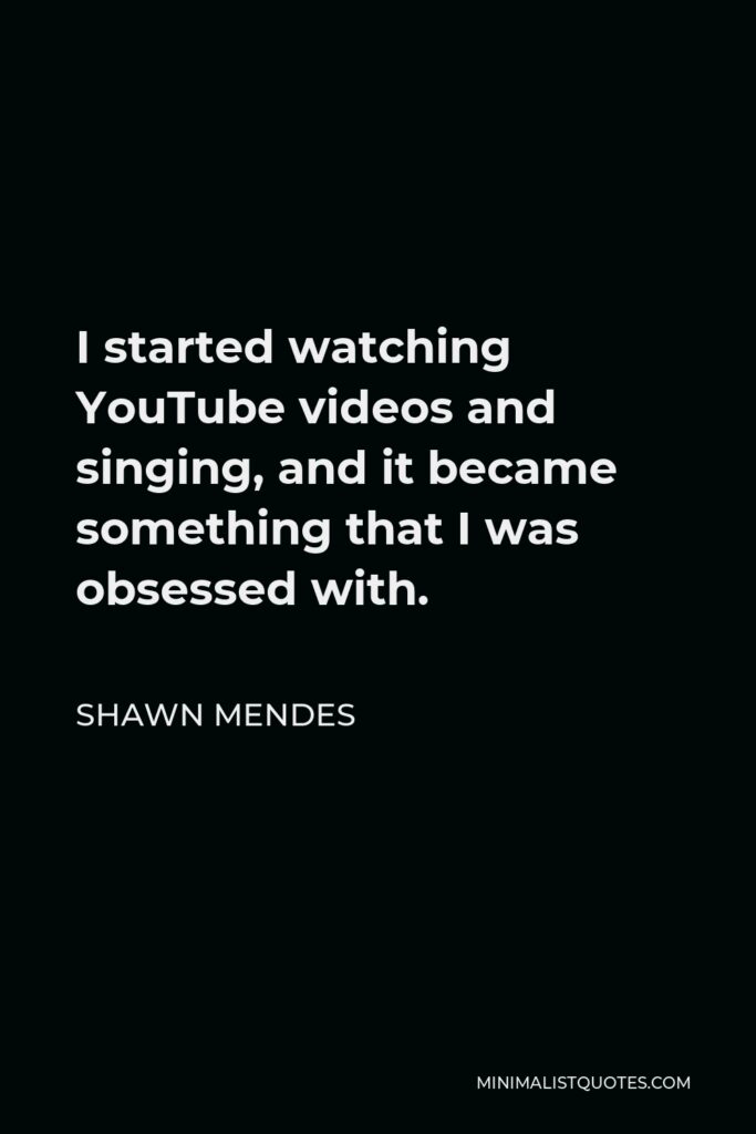 Shawn Mendes Quote - I started watching YouTube videos and singing, and it became something that I was obsessed with.