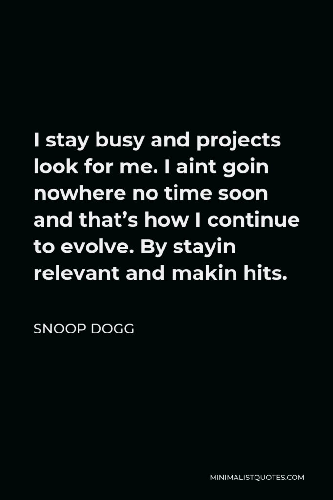 Snoop Dogg Quote - I stay busy and projects look for me. I aint goin nowhere no time soon and that’s how I continue to evolve. By stayin relevant and makin hits.
