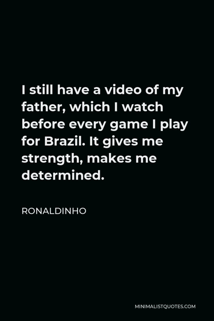 Ronaldinho Quote - I still have a video of my father, which I watch before every game I play for Brazil. It gives me strength, makes me determined.