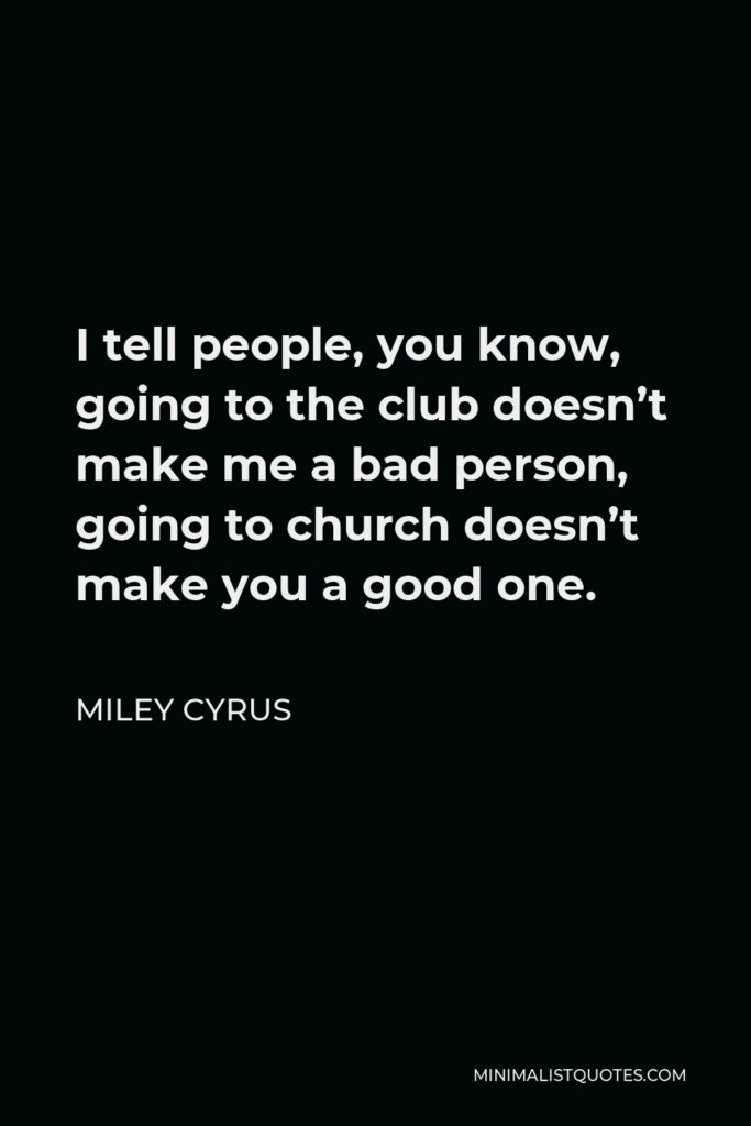 Miley Cyrus Quote - I tell people, you know, going to the club doesn’t make me a bad person, going to church doesn’t make you a good one.