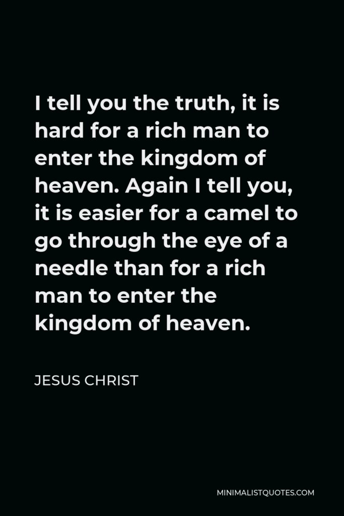 Jesus Christ Quote - I tell you the truth, it is hard for a rich man to enter the kingdom of heaven. Again I tell you, it is easier for a camel to go through the eye of a needle than for a rich man to enter the kingdom of heaven.