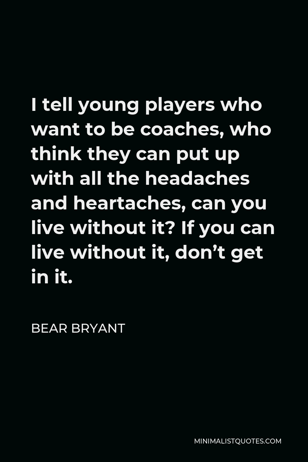 Bear Bryant Quote - I tell young players who want to be coaches, who think they can put up with all the headaches and heartaches, can you live without it? If you can live without it, don’t get in it.