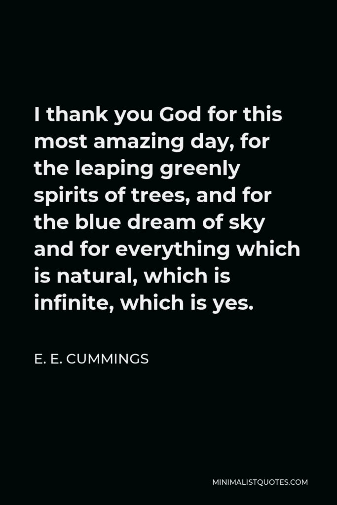 E. E. Cummings Quote - I thank you God for this most amazing day, for the leaping greenly spirits of trees, and for the blue dream of sky and for everything which is natural, which is infinite, which is yes.