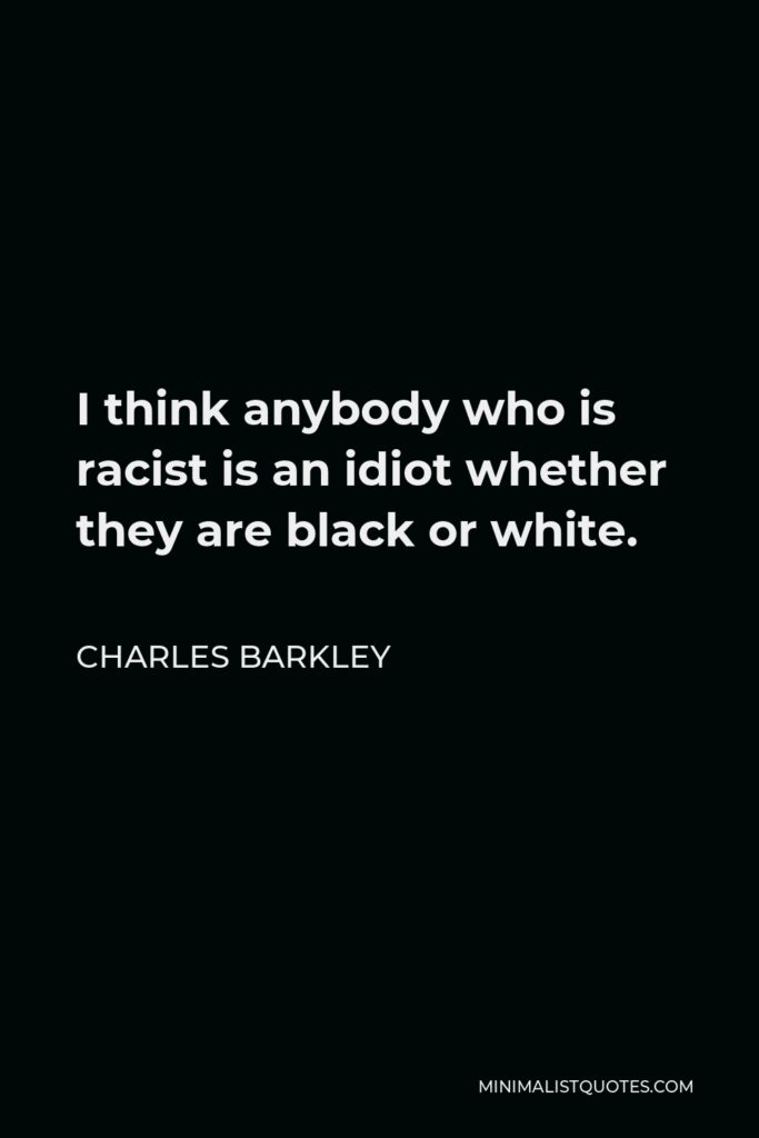 Charles Barkley Quote - I think anybody who is racist is an idiot whether they are black or white.