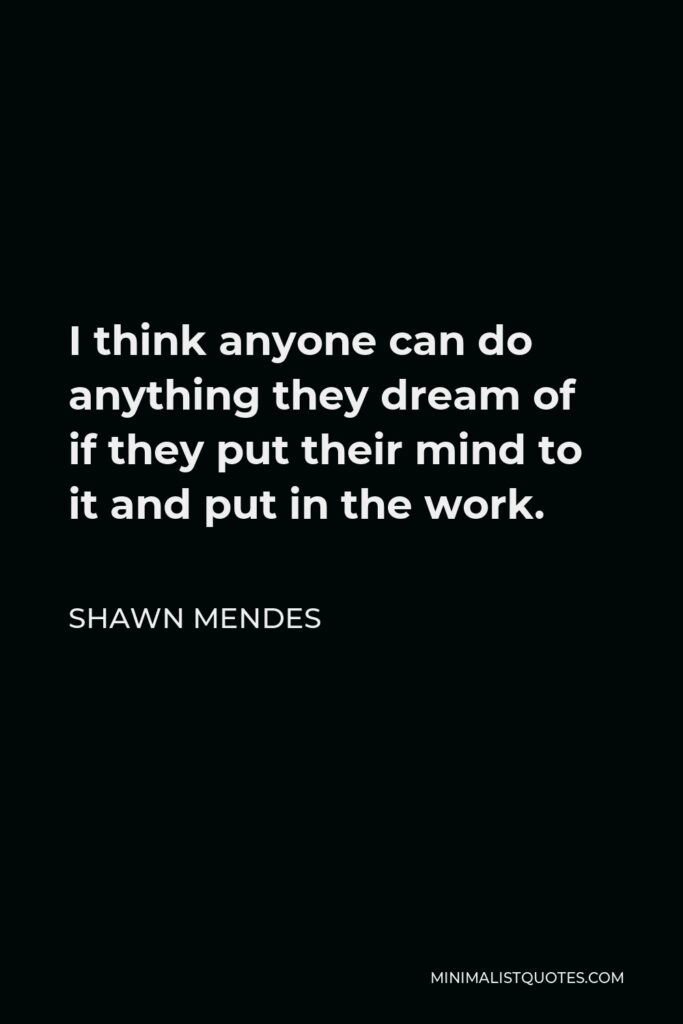 Shawn Mendes Quote - I think anyone can do anything they dream of if they put their mind to it and put in the work.