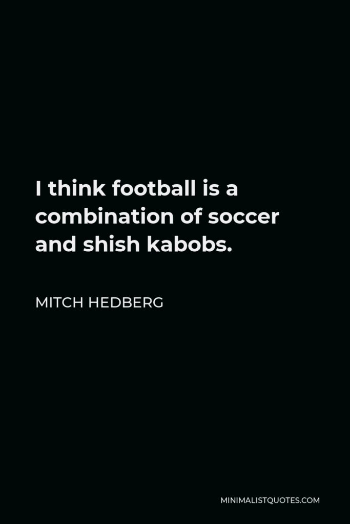 Mitch Hedberg Quote - I think football is a combination of soccer and shish kabobs.