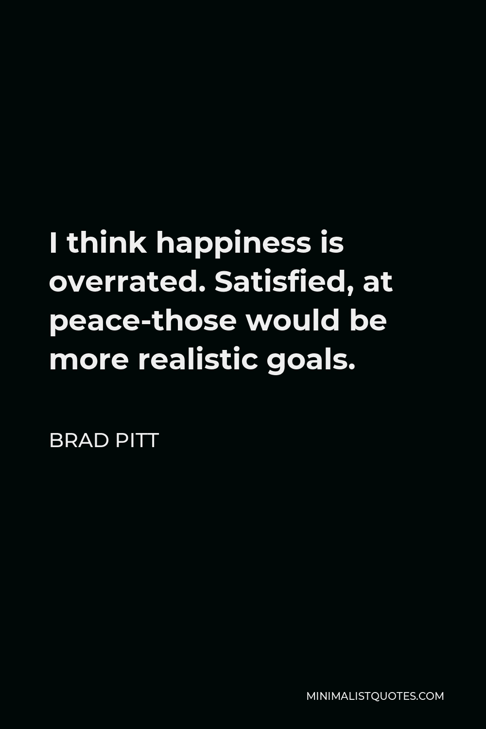 Brad Pitt Quote - I think happiness is overrated. Satisfied, at peace-those would be more realistic goals.