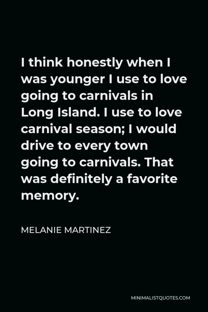 Melanie Martinez Quote - I think honestly when I was younger I use to love going to carnivals in Long Island. I use to love carnival season; I would drive to every town going to carnivals. That was definitely a favorite memory.