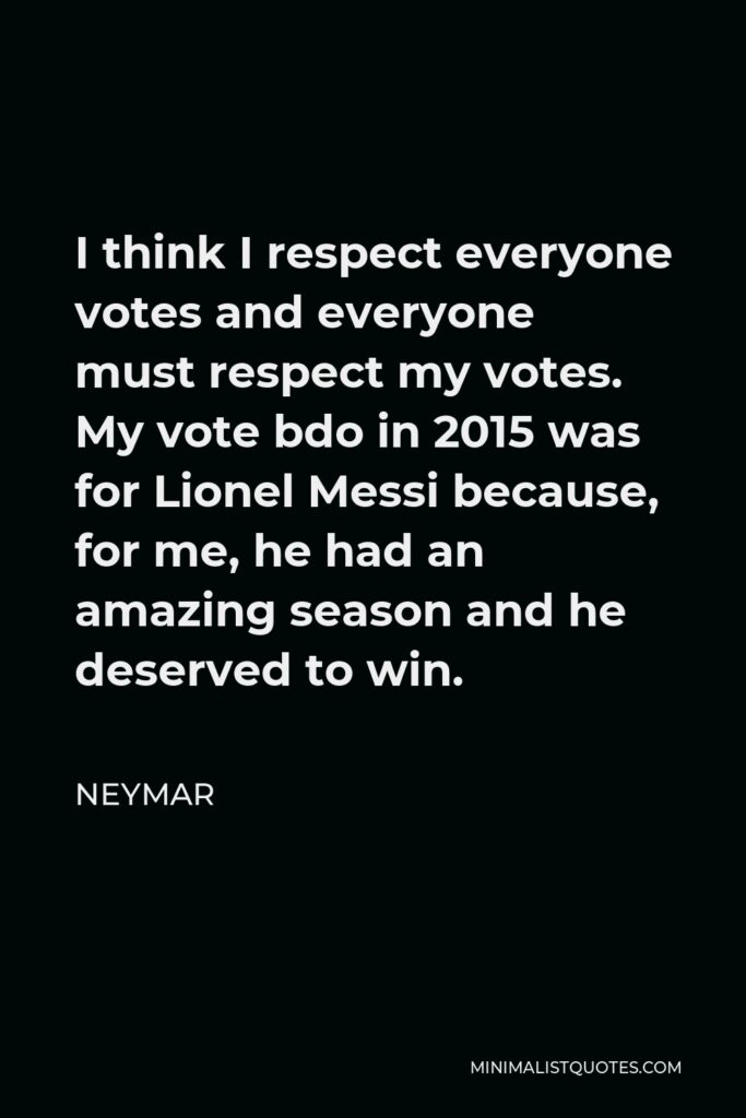 Neymar Quote - I think I respect everyone votes and everyone must respect my votes. My vote bdo in 2015 was for Lionel Messi because, for me, he had an amazing season and he deserved to win.