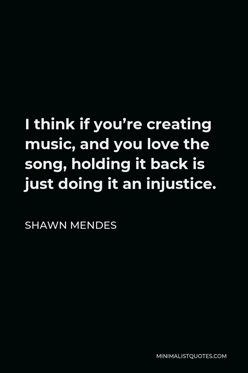 Shawn Mendes Quote - I think if you’re creating music, and you love the song, holding it back is just doing it an injustice.