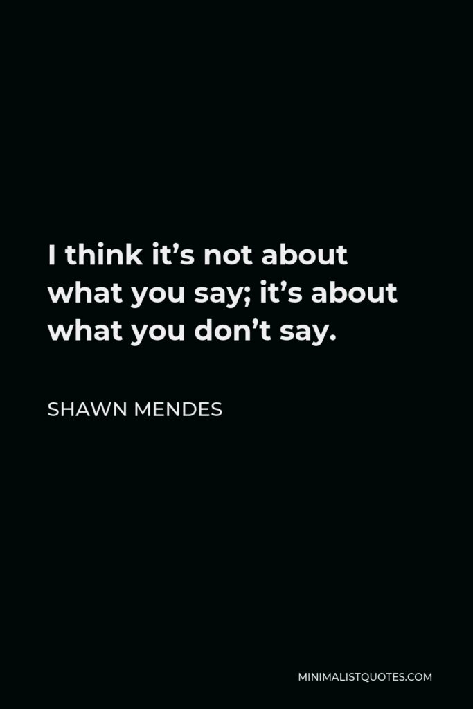 Shawn Mendes Quote - I think it’s not about what you say; it’s about what you don’t say.