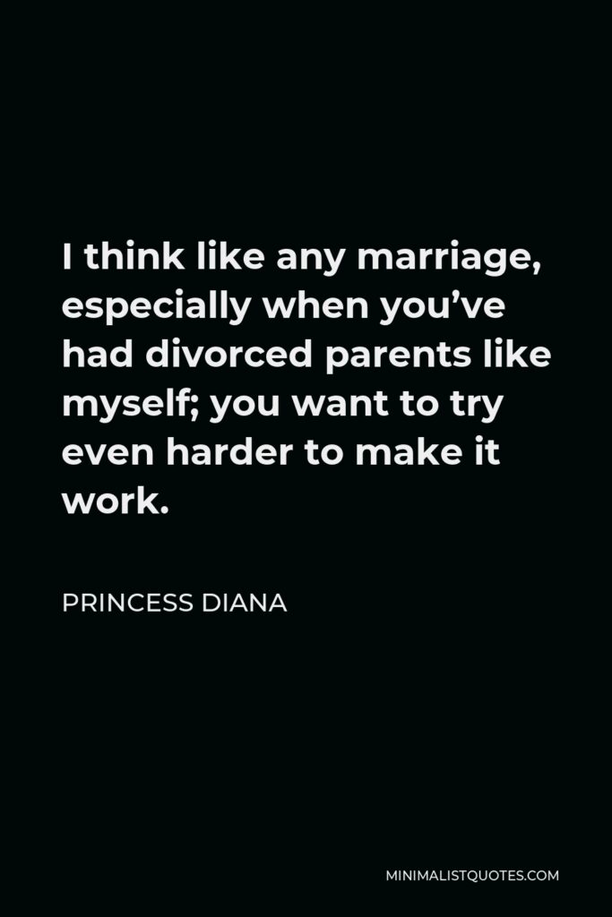 Princess Diana Quote - I think like any marriage, especially when you’ve had divorced parents like myself; you want to try even harder to make it work.