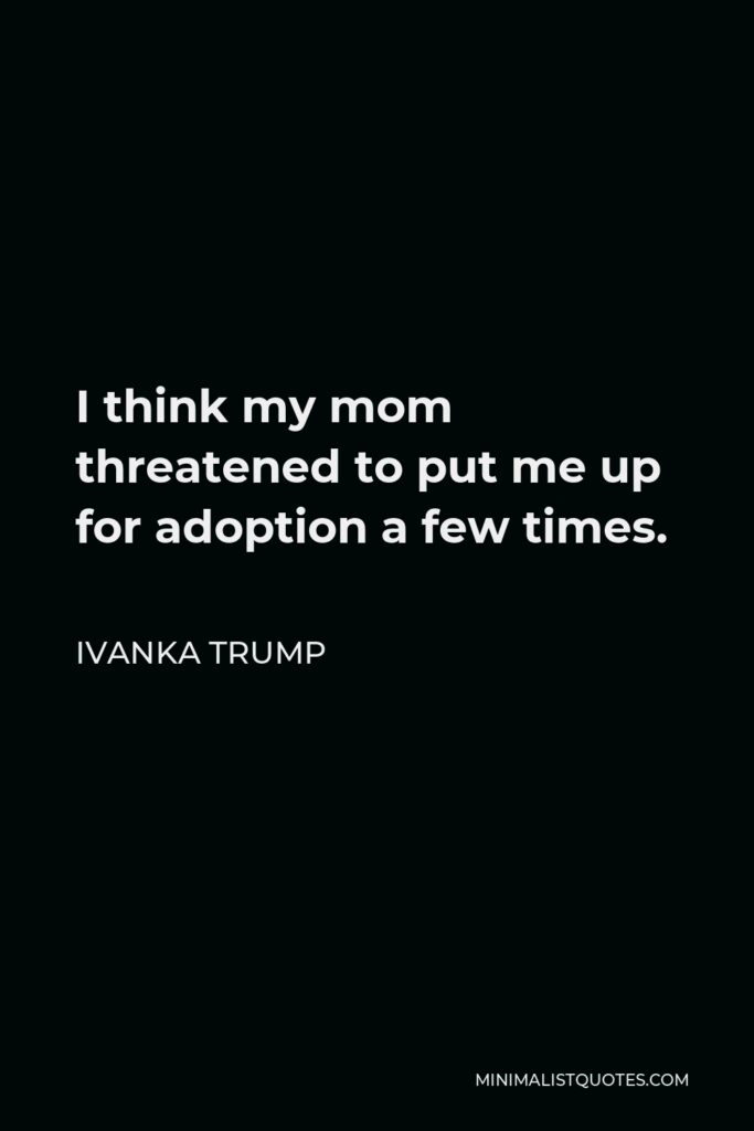 Ivanka Trump Quote - I think my mom threatened to put me up for adoption a few times.