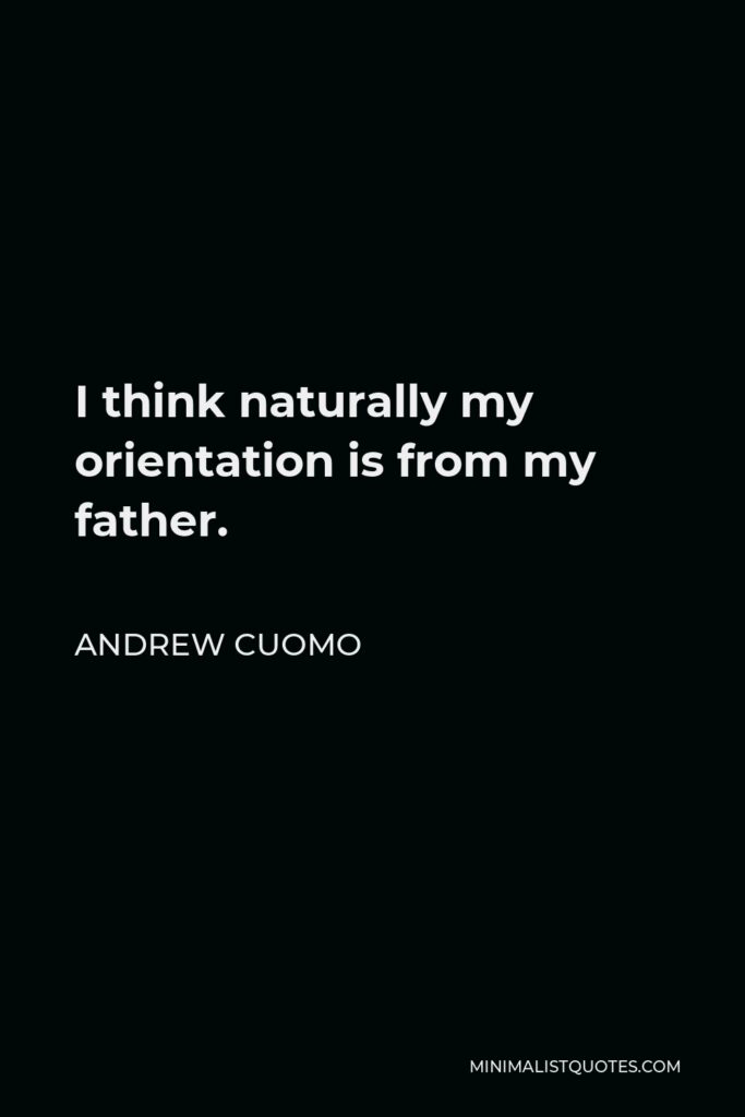 Andrew Cuomo Quote - I think naturally my orientation is from my father.