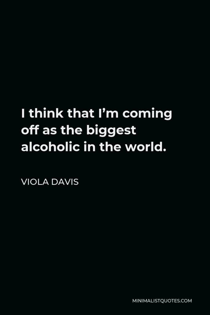 Viola Davis Quote - I think that I’m coming off as the biggest alcoholic in the world.
